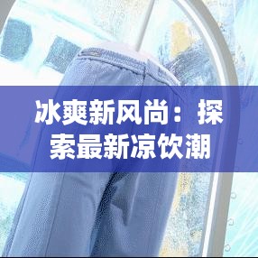 冰爽新風尚：探索最新涼飲潮流