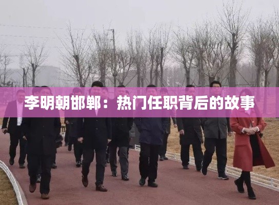 李明朝邯鄲：熱門任職背后的故事