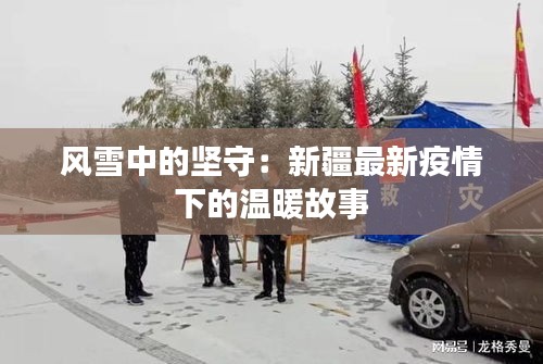 風(fēng)雪中的堅(jiān)守：新疆最新疫情下的溫暖故事