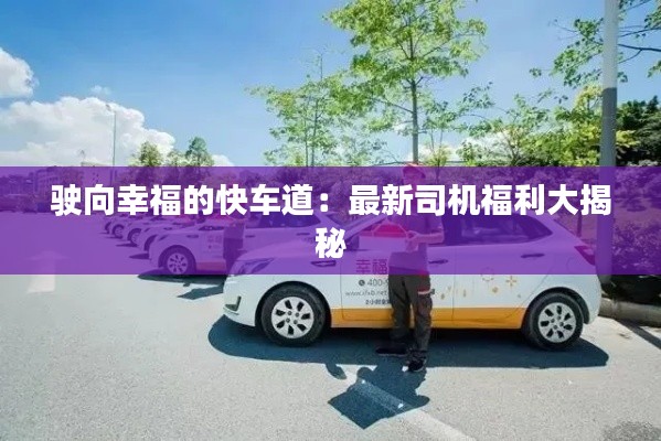 駛向幸福的快車道：最新司機福利大揭秘