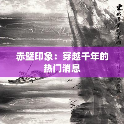 赤壁印象：穿越千年的熱門(mén)消息