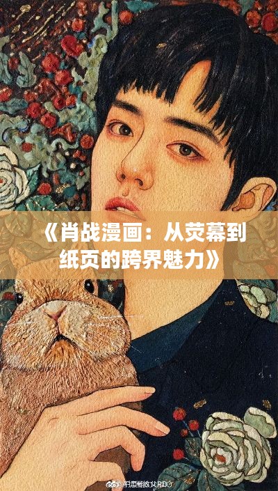 《肖戰(zhàn)漫畫：從熒幕到紙頁的跨界魅力》