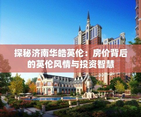 探秘濟(jì)南華皓英倫：房價(jià)背后的英倫風(fēng)情與投資智慧