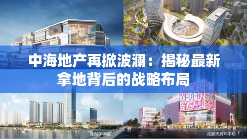 中海地產(chǎn)再掀波瀾：揭秘最新拿地背后的戰(zhàn)略布局