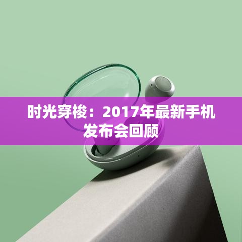 時光穿梭：2017年最新手機發(fā)布會回顧