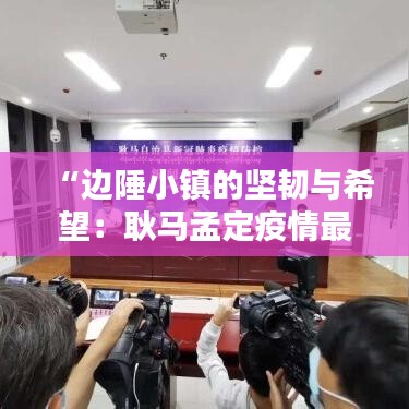 “邊陲小鎮(zhèn)的堅韌與希望：耿馬孟定疫情最新動態(tài)”