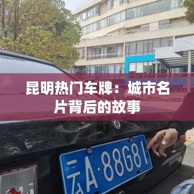 昆明熱門車牌：城市名片背后的故事