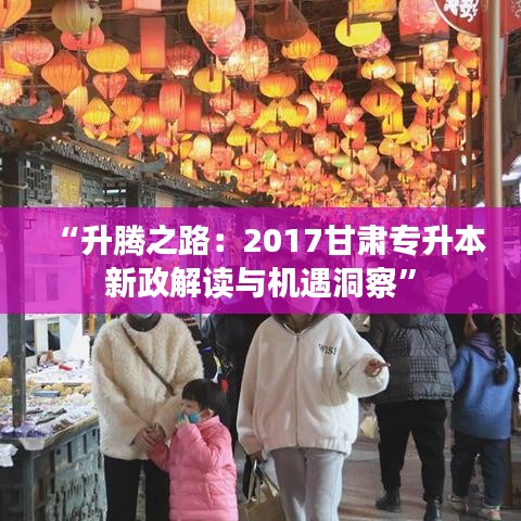 “升騰之路：2017甘肅專升本新政解讀與機(jī)遇洞察”