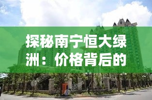 探秘南寧恒大綠洲：價(jià)格背后的綠色奇跡