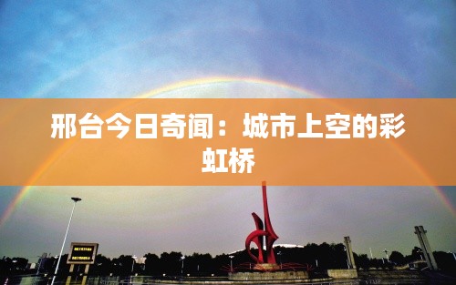 邢臺(tái)今日奇聞：城市上空的彩虹橋