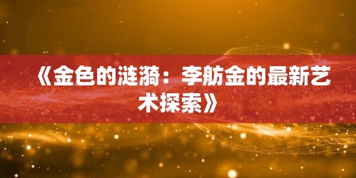 《金色的漣漪：李舫金的最新藝術(shù)探索》