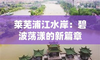 萊蕪浦江水岸：碧波蕩漾的新篇章