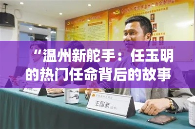 “溫州新舵手：任玉明的熱門任命背后的故事”