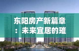 東陽房產(chǎn)新篇章：未來宜居的璀璨明珠