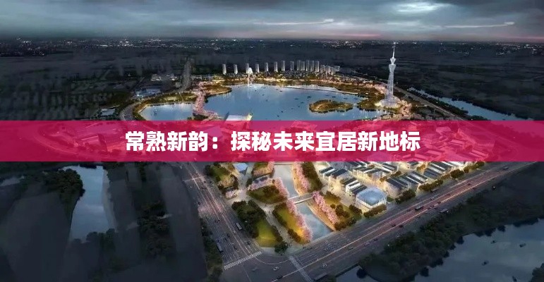 常熟新韻：探秘未來宜居新地標(biāo)