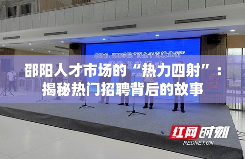 邵陽(yáng)人才市場(chǎng)的“熱力四射”：揭秘?zé)衢T(mén)招聘背后的故事