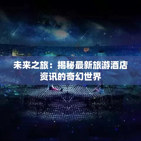 未來之旅：揭秘最新旅游酒店資訊的奇幻世界