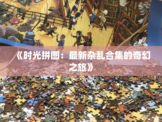 《時(shí)光拼圖：最新雜亂合集的奇幻之旅》