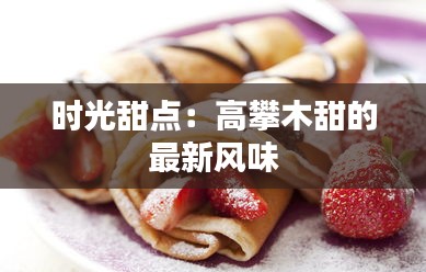 時(shí)光甜點(diǎn)：高攀木甜的最新風(fēng)味