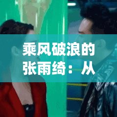 乘風(fēng)破浪的張雨綺：從熒幕女神到人生贏家