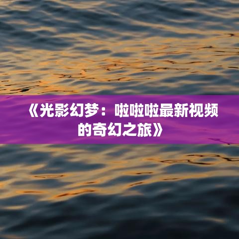 《光影幻夢(mèng)：啦啦啦最新視頻的奇幻之旅》