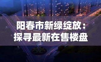 陽春市新綠綻放：探尋最新在售樓盤的宜居之美