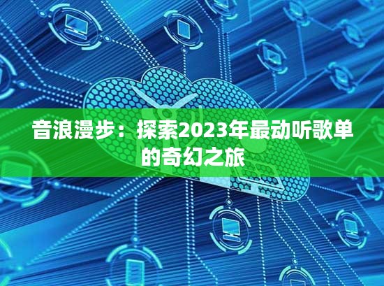 音浪漫步：探索2023年最動(dòng)聽歌單的奇幻之旅