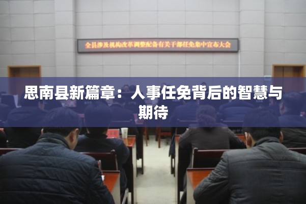 思南縣新篇章：人事任免背后的智慧與期待