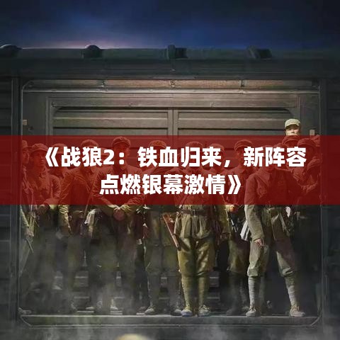 《戰(zhàn)狼2：鐵血歸來，新陣容點燃銀幕激情》
