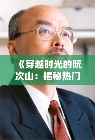 《穿越時光的阮次山：揭秘熱門消息背后的傳奇人生》