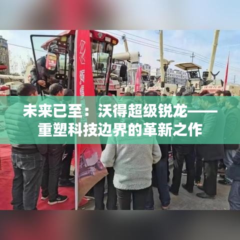 未來(lái)已至：沃得超級(jí)銳龍——重塑科技邊界的革新之作