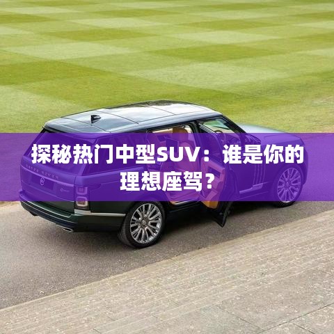 探秘?zé)衢T中型SUV：誰是你的理想座駕？