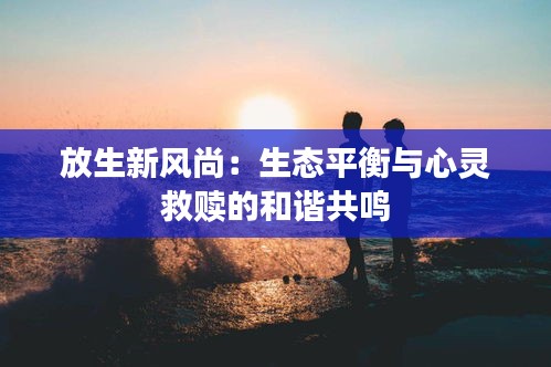放生新風尚：生態(tài)平衡與心靈救贖的和諧共鳴