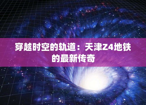 穿越時(shí)空的軌道：天津Z4地鐵的最新傳奇