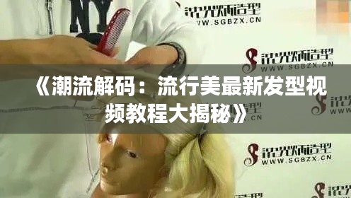 《潮流解碼：流行美最新發(fā)型視頻教程大揭秘》