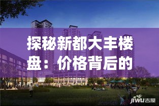 探秘新都大豐樓盤(pán)：價(jià)格背后的故事