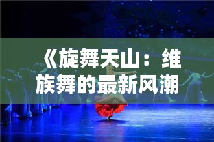 《旋舞天山：維族舞的最新風(fēng)潮》