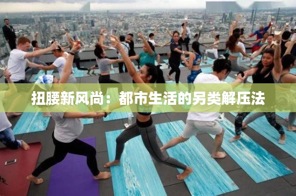 扭腰新風(fēng)尚：都市生活的另類解壓法