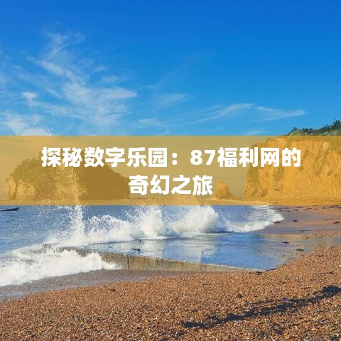 探秘?cái)?shù)字樂園：87福利網(wǎng)的奇幻之旅