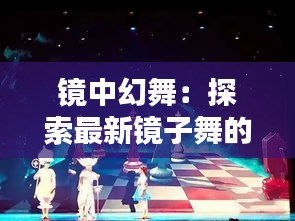 鏡中幻舞：探索最新鏡子舞的奇幻魅力
