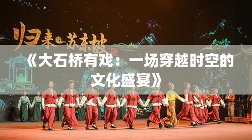 《大石橋有戲：一場穿越時空的文化盛宴》