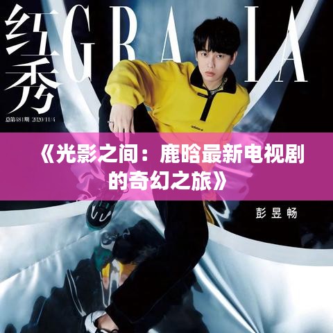 《光影之間：鹿晗最新電視劇的奇幻之旅》