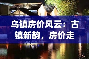 烏鎮(zhèn)房價風(fēng)云：古鎮(zhèn)新韻，房價走勢揭秘