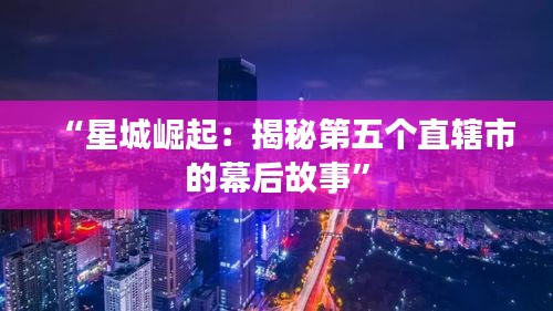 “星城崛起：揭秘第五個直轄市的幕后故事”