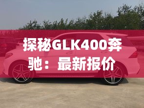 探秘GLK400奔馳：最新報(bào)價(jià)背后的奢華之旅
