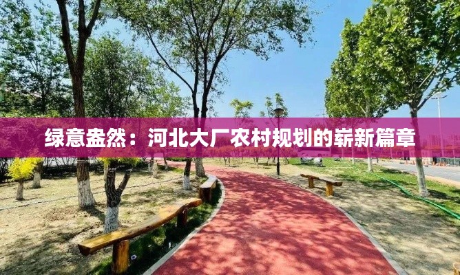 綠意盎然：河北大廠農(nóng)村規(guī)劃的嶄新篇章