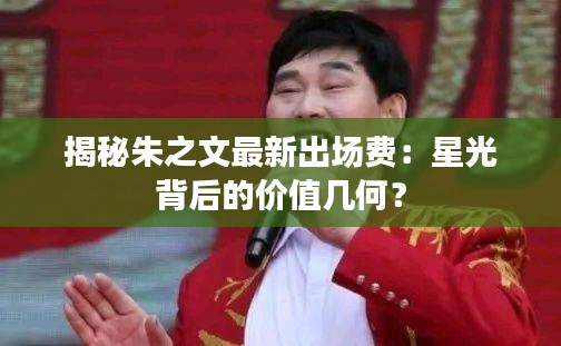 揭秘朱之文最新出場(chǎng)費(fèi)：星光背后的價(jià)值幾何？