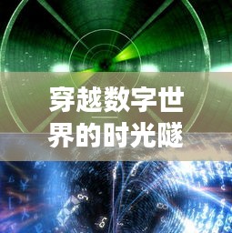 穿越數(shù)字世界的時光隧道：瀏覽器最新版下載之旅