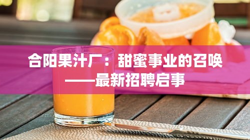合陽(yáng)果汁廠：甜蜜事業(yè)的召喚——最新招聘啟事