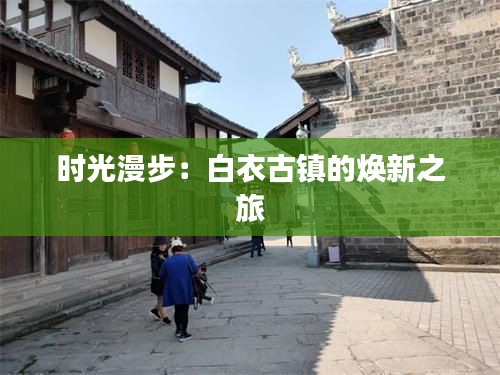 時(shí)光漫步：白衣古鎮(zhèn)的煥新之旅
